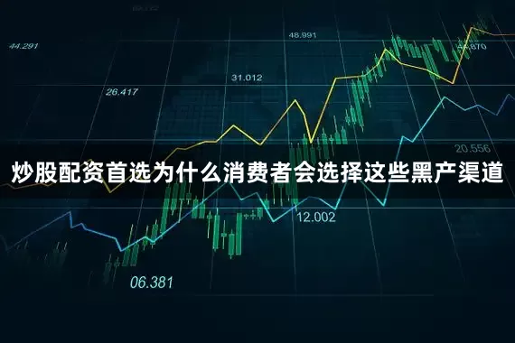 炒股配资首选为什么消费者会选择这些黑产渠道