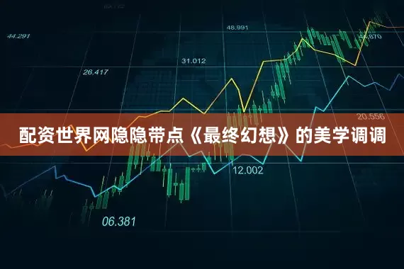 配资世界网隐隐带点《最终幻想》的美学调调