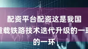 配资平台配资这是我国重载铁路技术迭代升级的一环