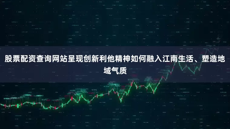 股票配资查询网站呈现创新利他精神如何融入江南生活、塑造地域气质