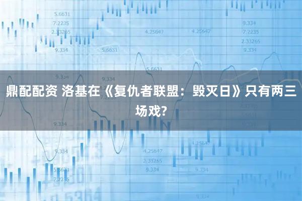 鼎配配资 洛基在《复仇者联盟：毁灭日》只有两三场戏?