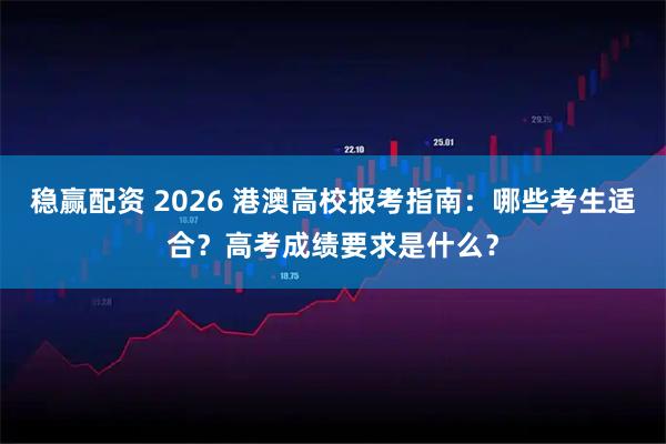 稳赢配资 2026 港澳高校报考指南:哪些考生适合?高考成绩要求是什么?