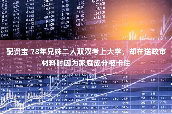 配资宝 78年兄妹二人双双考上大学，却在送政审材料时因为家庭成分被卡住