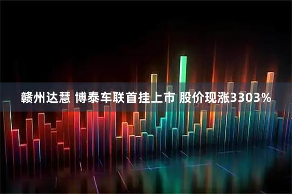 赣州达慧 博泰车联首挂上市 股价现涨3303%