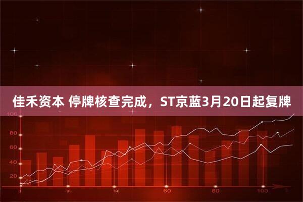 佳禾资本 停牌核查完成,ST京蓝3月20日起复牌