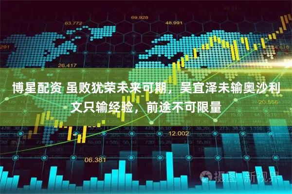 博星配资 虽败犹荣未来可期，吴宜泽未输奥沙利文只输经验，前途不可限量