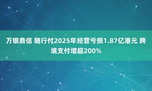 万银鼎信 随行付2025年经营亏损1.87亿港元 跨境支付增超200%