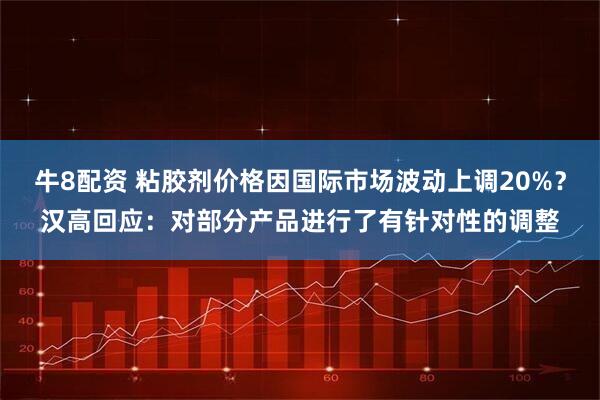 牛8配资 粘胶剂价格因国际市场波动上调20%？汉高回应：对部分产品进行了有针对性的调整