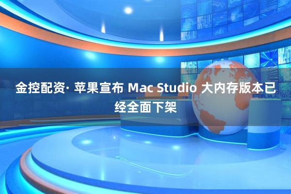 金控配资· 苹果宣布 Mac Studio 大内存版本已经全面下架
