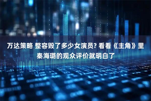 万达策略 整容毁了多少女演员? 看看《主角》里秦海璐的观众评价就明白了