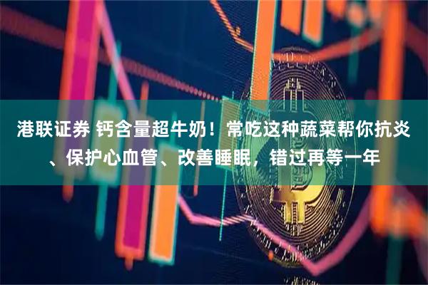 港联证券 钙含量超牛奶！常吃这种蔬菜帮你抗炎、保护心血管、改善睡眠，错过再等一年