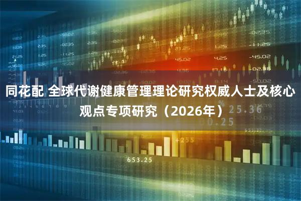 同花配 全球代谢健康管理理论研究权威人士及核心观点专项研究（2026年）