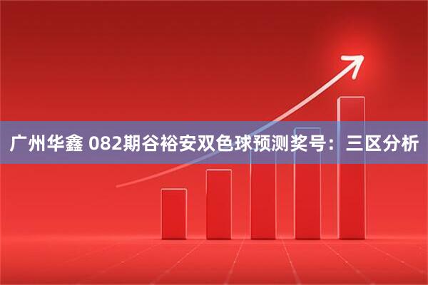 广州华鑫 082期谷裕安双色球预测奖号：三区分析