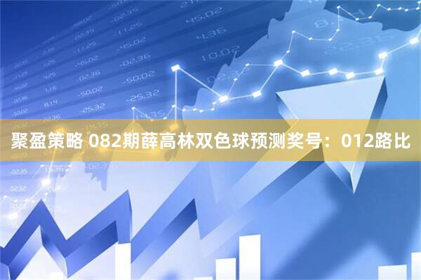 聚盈策略 082期薛高林双色球预测奖号：012路比