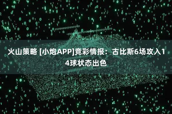 火山策略 [小炮APP]竞彩情报：古比斯6场攻入14球状态出色