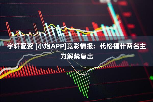 宇轩配资 [小炮APP]竞彩情报：代格福什两名主力解禁复出