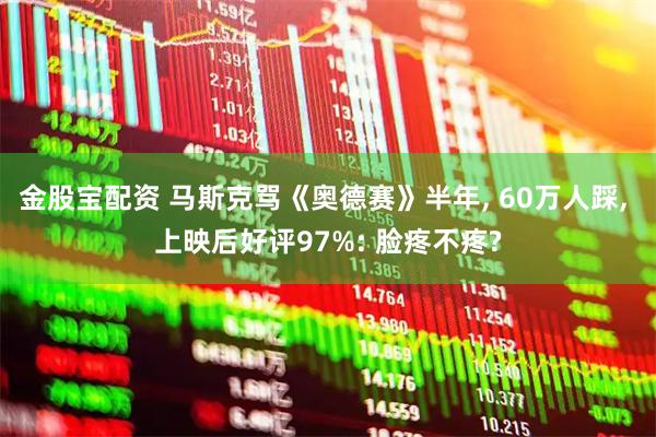 金股宝配资 马斯克骂《奥德赛》半年, 60万人踩, 上映后好评97%: 脸疼不疼?
