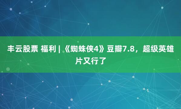 丰云股票 福利 | 《蜘蛛侠4》豆瓣7.8，超级英雄片又行了