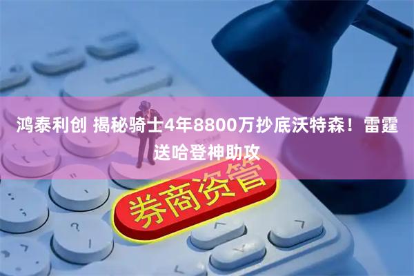 鸿泰利创 揭秘骑士4年8800万抄底沃特森！雷霆送哈登神助攻